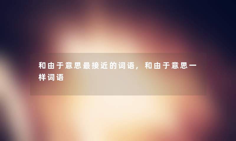 和由于意思接近的词语,和由于意思一样词语