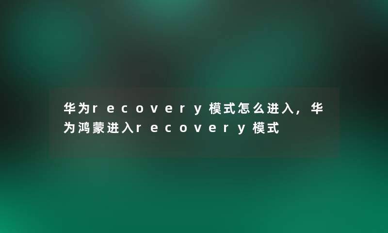 华为recovery模式怎么进入,华为鸿蒙进入recovery模式