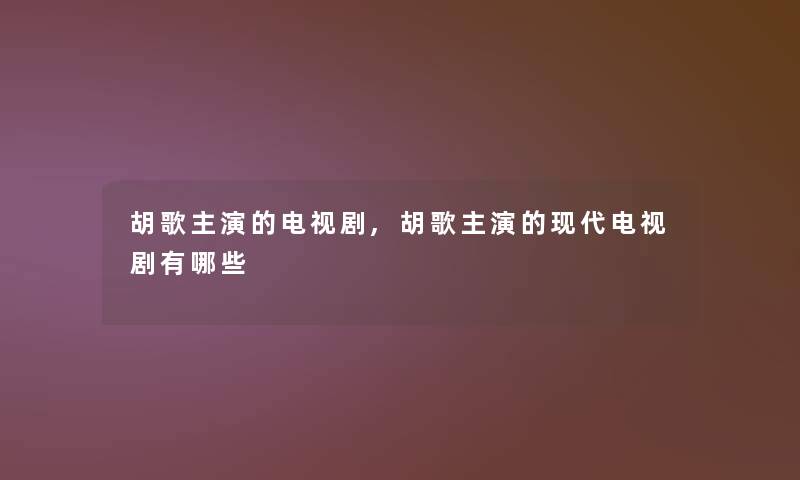胡歌主演的电视剧,胡歌主演的现代电视剧有哪些 胡歌主演的电视剧,胡歌主演的现代电视剧有哪些
