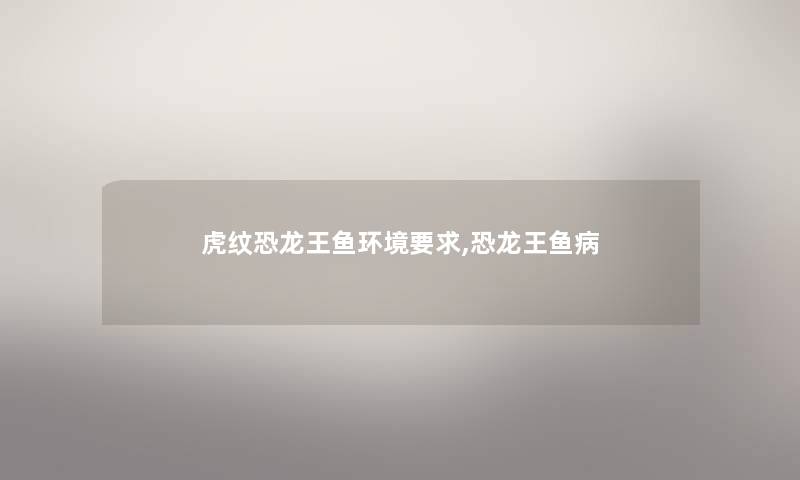 虎纹恐龙王鱼环境要求,恐龙王鱼病 虎纹恐龙王鱼环境要求,恐龙王鱼病