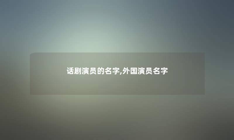 话剧演员的名字,外国演员名字 话剧演员的名字,外国演员名字