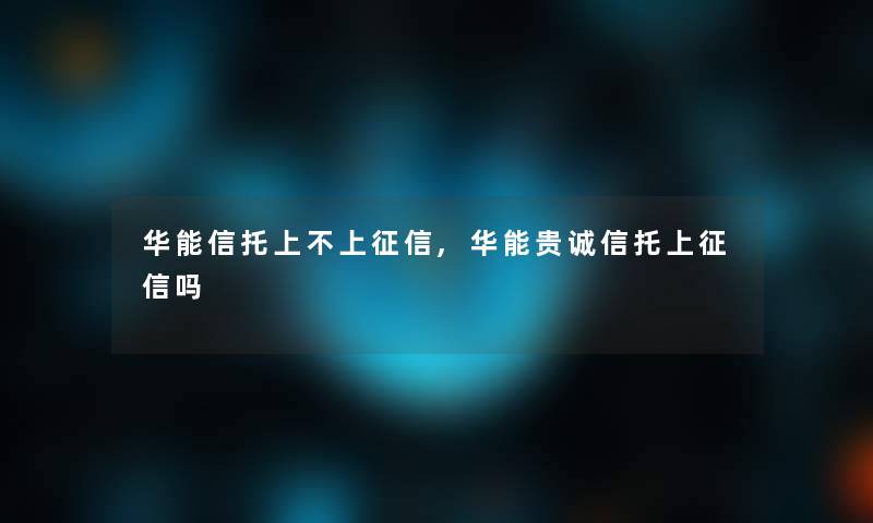 华能信托上不上征信,华能贵诚信托上征信吗