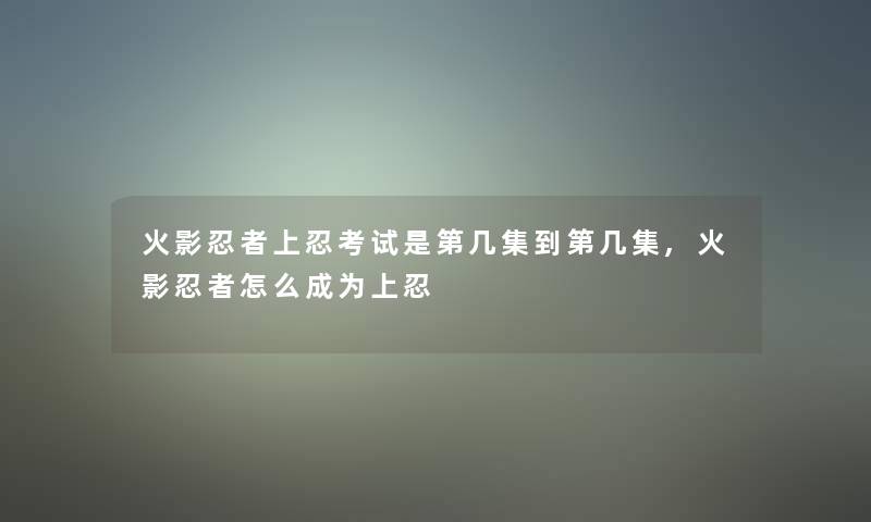 火影忍者上忍考试是第几集到第几集,火影忍者怎么成为上忍 火影忍者上忍考试是第几集到第几集,火影忍者怎么成为上忍