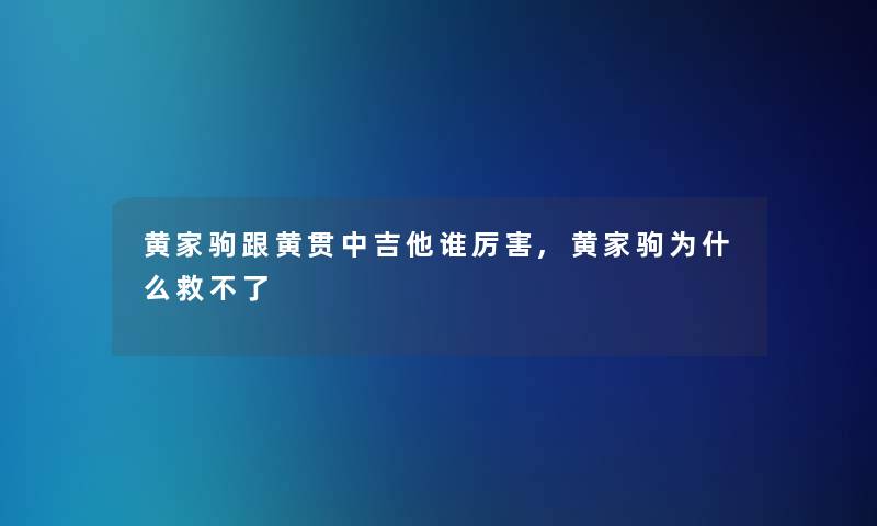 黄家驹跟黄贯中吉他谁厉害,黄家驹为什么救不了 黄家驹跟黄贯中吉他谁厉害,黄家驹为什么救不了