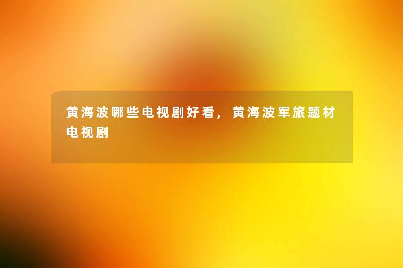黄海波哪些电视剧好看,黄海波军旅题材电视剧 黄海波哪些电视剧好看,黄海波军旅题材电视剧