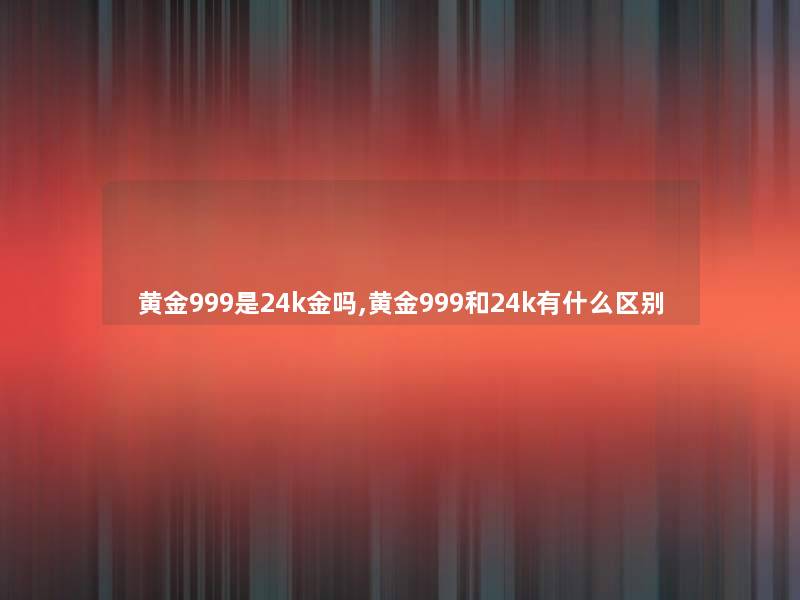 黄金999是24k金吗,黄金999和24k有什么区别