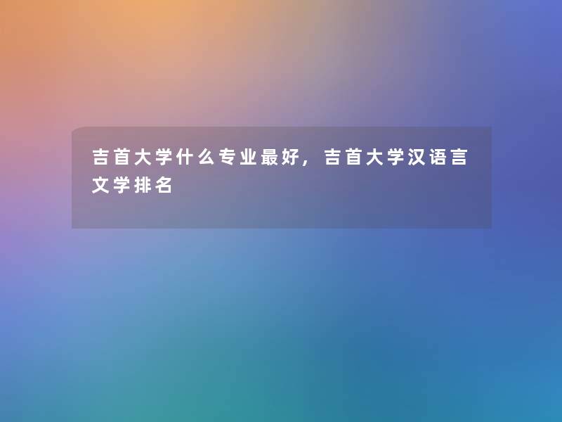 吉首大学什么专业好,吉首大学汉语言文学推荐
