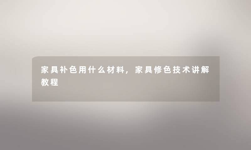 家具补色用什么材料,家具修色技术讲解教程