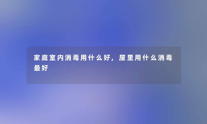 家庭室内消毒用什么好,屋里用什么消毒好