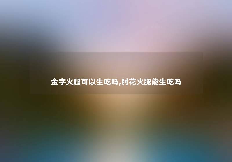 金字火腿可以生吃吗,肘花火腿能生吃吗 金字火腿可以生吃吗,肘花火腿能生吃吗