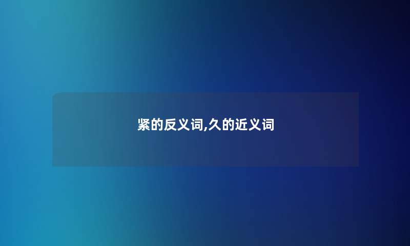 紧的反义词,久的近义词 紧的反义词,久的近义词