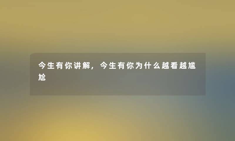 今生有你讲解,今生有你为什么越看越尴尬 今生有你讲解,今生有你为什么越看越尴尬