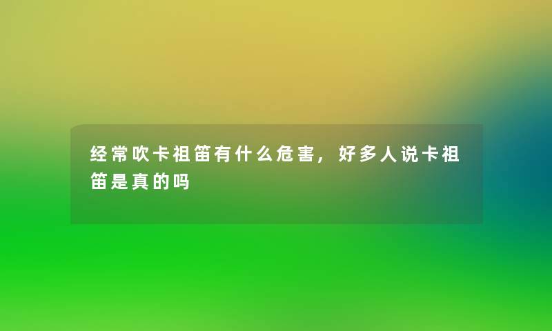 经常吹卡祖笛有什么危害,好多人说卡祖笛是真的吗 经常吹卡祖笛有什么危害,好多人说卡祖笛是真的吗