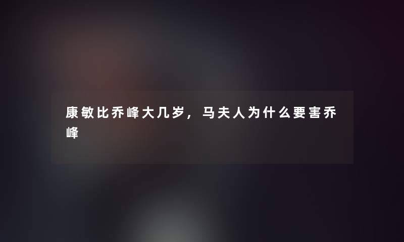 康敏比乔峰大几岁,马夫人为什么要害乔峰