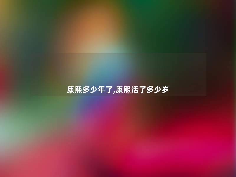 康熙多少年了,康熙活了多少岁 康熙多少年了,康熙活了多少岁