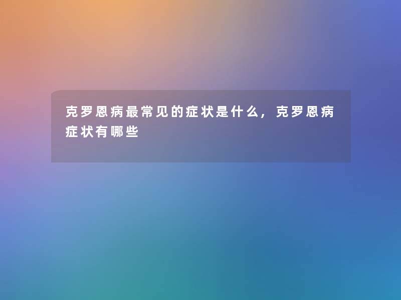 克罗恩病常见的症状是什么,克罗恩病症状有哪些 克罗恩病常见的症状是什么,克罗恩病症状有哪些