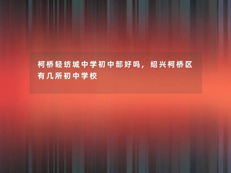 柯桥轻纺城中学初中部好吗,绍兴柯桥区有几所初中学校