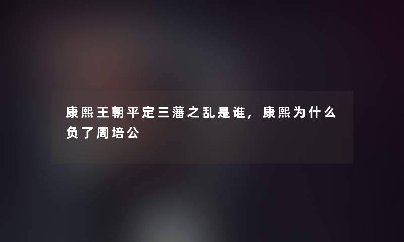 康熙王朝平定三藩之乱是谁,康熙为什么负了周培公 康熙王朝平定三藩之乱是谁,康熙为什么负了周培公