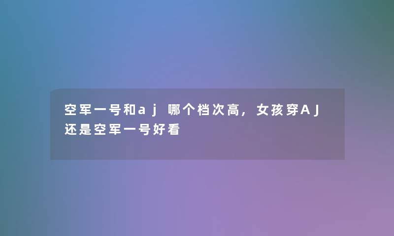 空军一号和aj哪个档次高,女孩穿AJ还是空军一号好看