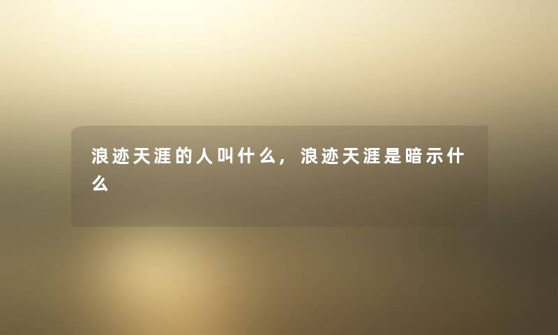 浪迹天涯的人叫什么,浪迹天涯是暗示什么