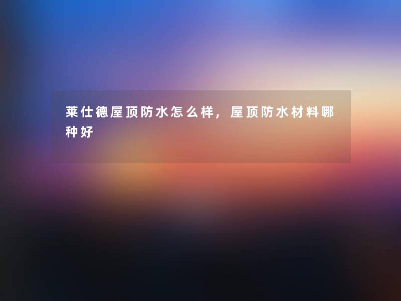 莱仕德屋顶防水怎么样,屋顶防水材料哪种好 莱仕德屋顶防水怎么样,屋顶防水材料哪种好