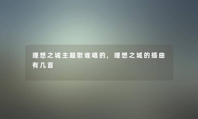 理想之城主题歌谁唱的,理想之城的插曲有几首 理想之城主题歌谁唱的,理想之城的插曲有几首