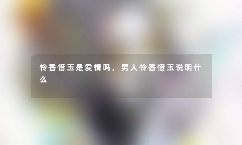 怜香惜玉是爱情吗,男人怜香惜玉说明什么 怜香惜玉是爱情吗,男人怜香惜玉说明什么