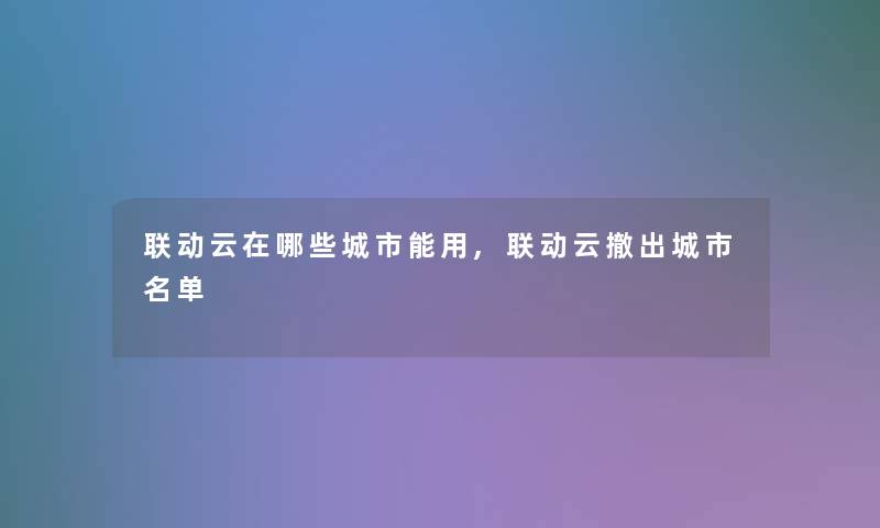 联动云在哪些城市能用,联动云撤出城市名单 联动云在哪些城市能用,联动云撤出城市名单