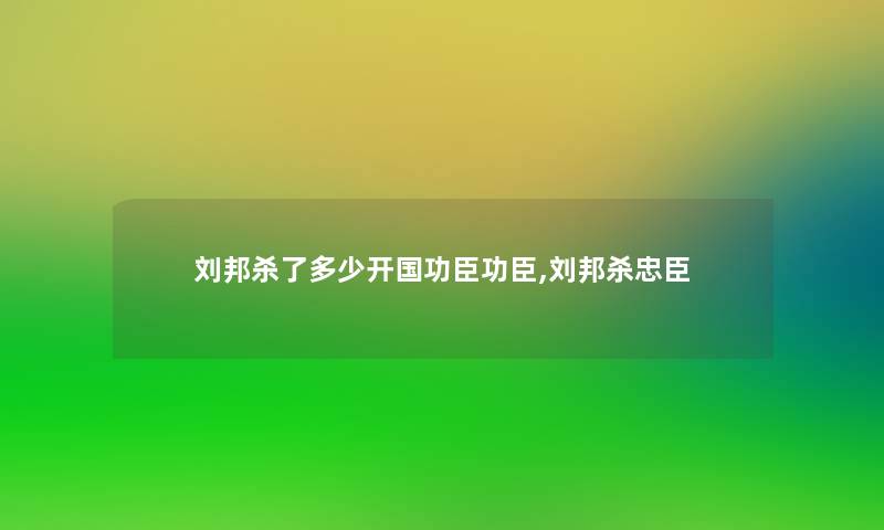 刘邦杀了多少开国功臣功臣,刘邦杀忠臣 刘邦杀了多少开国功臣功臣,刘邦杀忠臣