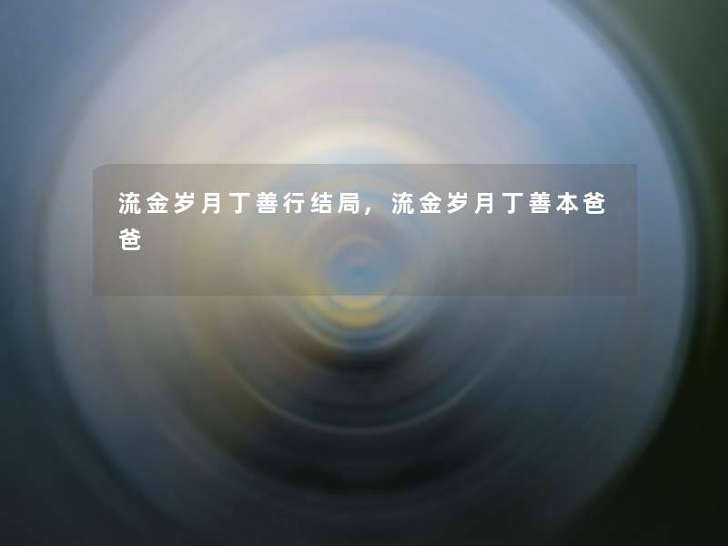 流金岁月丁善行结局,流金岁月丁善本爸爸