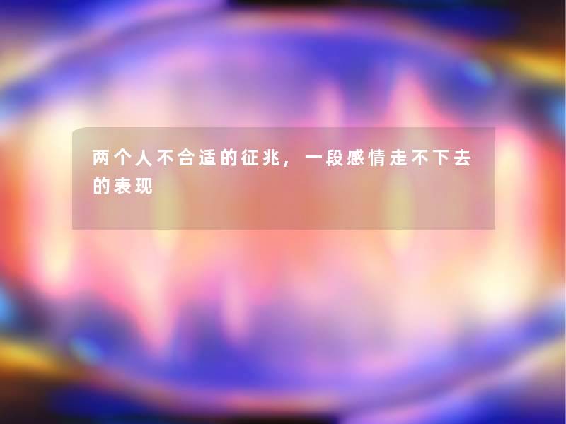 两个人不合适的征兆,一段感情走不下去的表现 两个人不合适的征兆,一段感情走不下去的表现