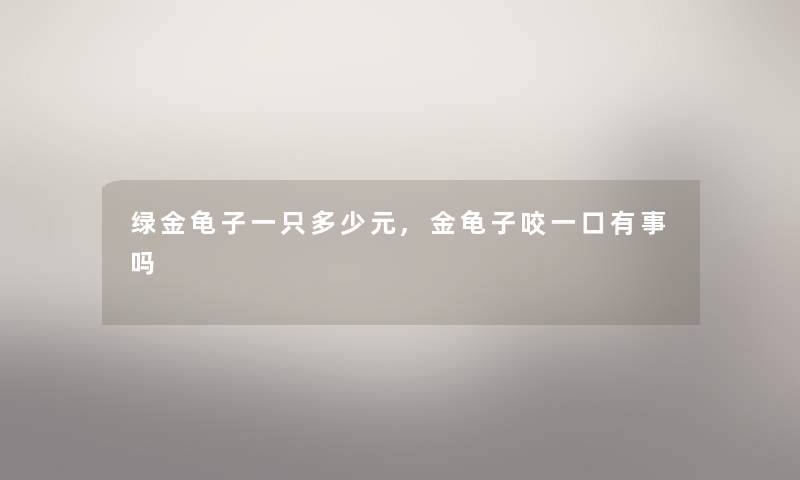 绿金龟子一只多少元,金龟子咬一口有事吗 绿金龟子一只多少元,金龟子咬一口有事吗