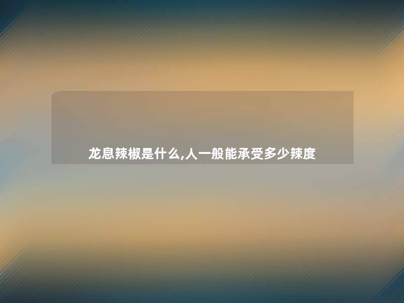 龙息辣椒是什么,人一般能承受多少辣度 龙息辣椒是什么,人一般能承受多少辣度