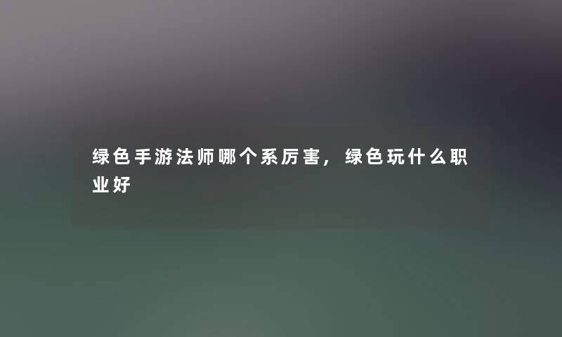 绿色手游法师哪个系厉害,绿色玩什么职业好