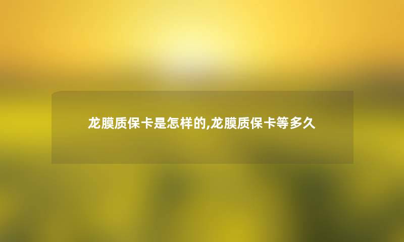 龙膜质保卡是怎样的,龙膜质保卡等多久