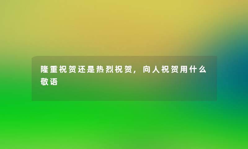 隆重祝贺还是热烈祝贺,向人祝贺用什么敬语 隆重祝贺还是热烈祝贺,向人祝贺用什么敬语