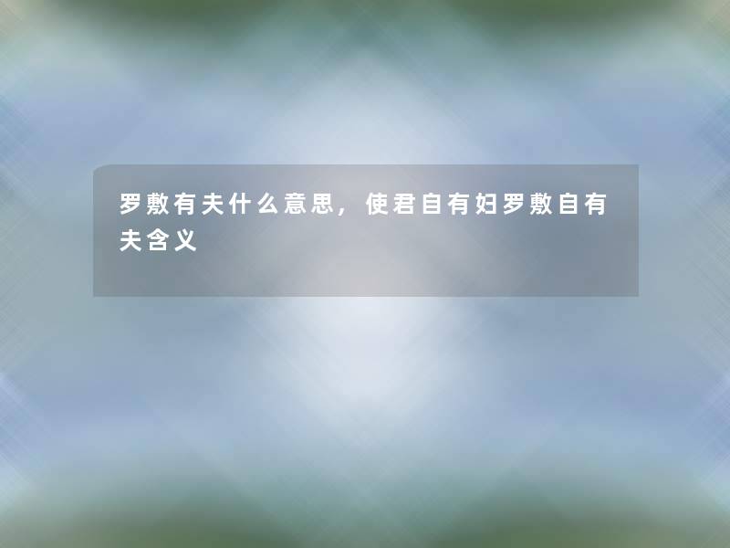 罗敷有夫什么意思,使君自有妇罗敷自有夫含义 罗敷有夫什么意思,使君自有妇罗敷自有夫含义