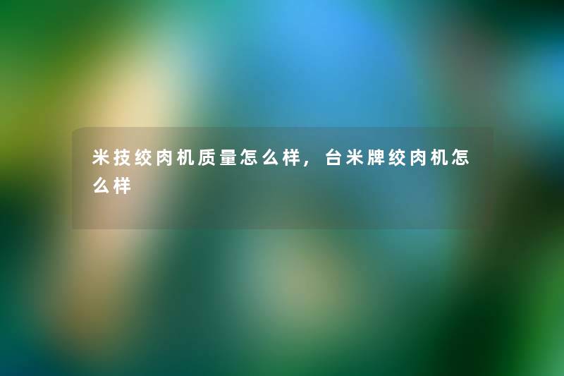 米技绞肉机质量怎么样,台米牌绞肉机怎么样 米技绞肉机质量怎么样,台米牌绞肉机怎么样
