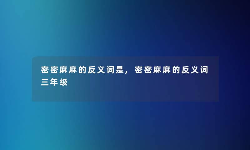 密密麻麻的反义词是,密密麻麻的反义词三年级 密密麻麻的反义词是,密密麻麻的反义词三年级