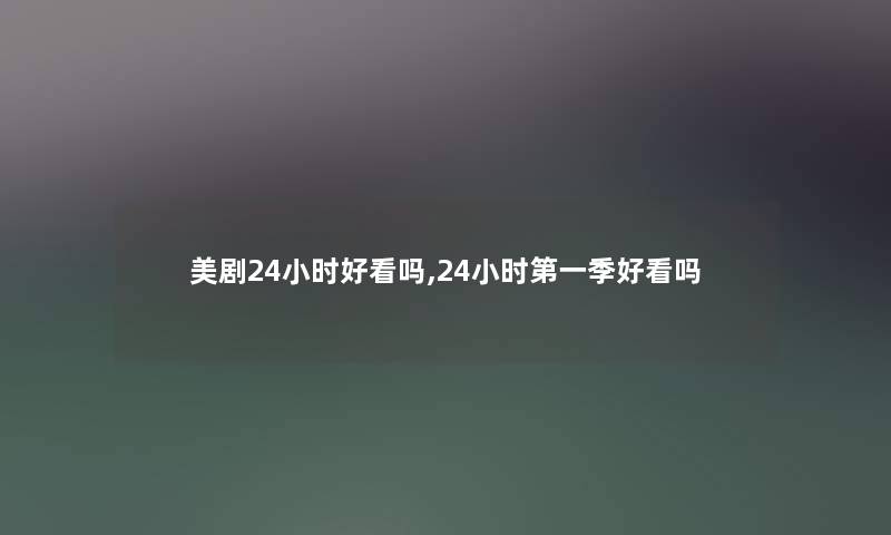 美剧24小时好看吗,24小时第一季好看吗 美剧24小时好看吗,24小时第一季好看吗