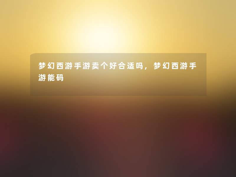 梦幻西游手游卖个好合适吗,梦幻西游手游能码