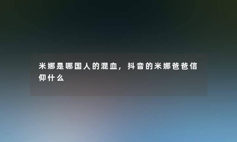 米娜是哪国人的混血,抖音的米娜爸爸信仰什么