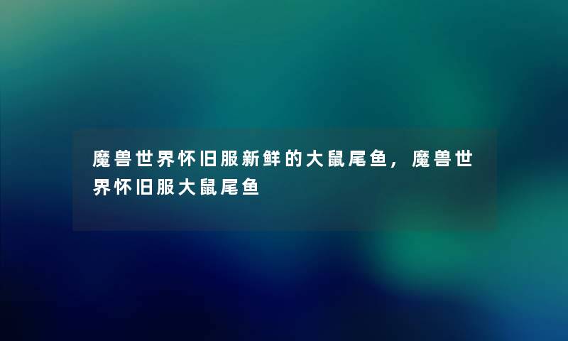 魔兽世界怀旧服新鲜的大鼠尾鱼,魔兽世界怀旧服大鼠尾鱼 魔兽世界怀旧服新鲜的大鼠尾鱼,魔兽世界怀旧服大鼠尾鱼