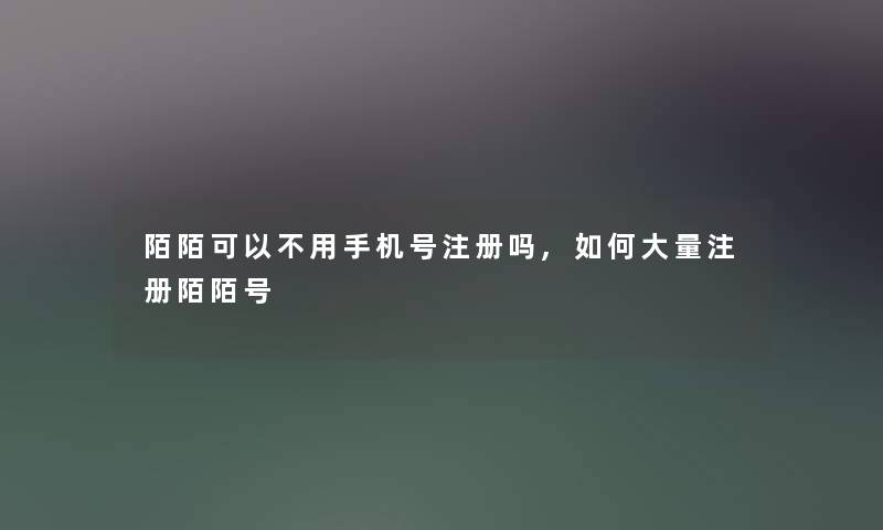 陌陌可以不用手机号注册吗,如何大量注册陌陌号
