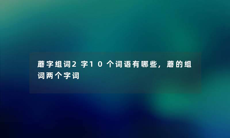 蘑字组词2字10个词语有哪些,蘑的组词两个字词 蘑字组词2字10个词语有哪些,蘑的组词两个字词