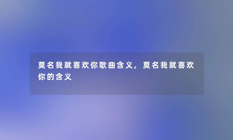 莫名我就喜欢你歌曲含义,莫名我就喜欢你的含义 莫名我就喜欢你歌曲含义,莫名我就喜欢你的含义
