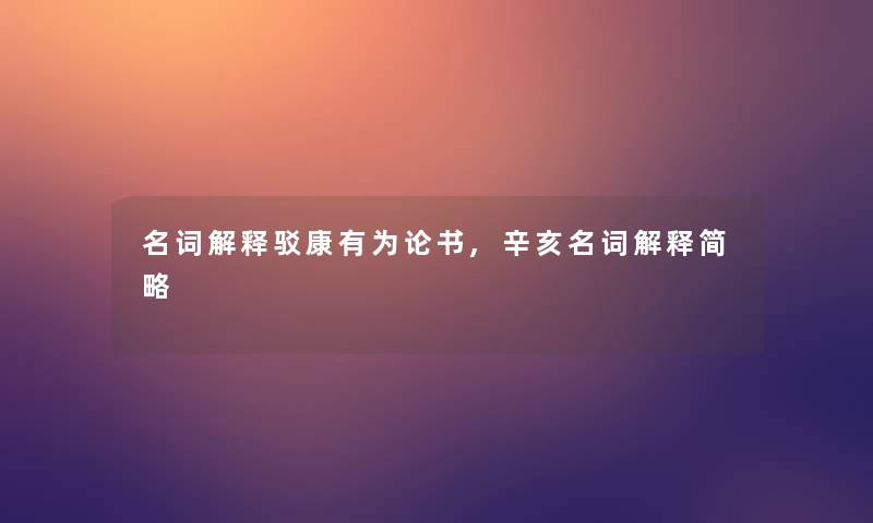 名词解释驳康有为论书,辛亥名词解释简略 名词解释驳康有为论书,辛亥名词解释简略