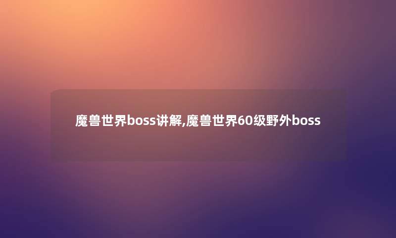 魔兽世界boss讲解,魔兽世界60级野外boss