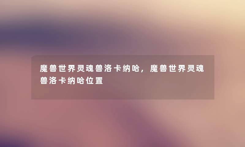 魔兽世界灵魂兽洛卡纳哈,魔兽世界灵魂兽洛卡纳哈位置