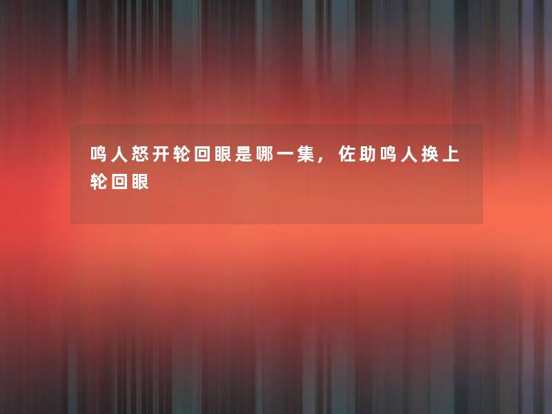 鸣人怒开轮回眼是哪一集,佐助鸣人换上轮回眼 鸣人怒开轮回眼是哪一集,佐助鸣人换上轮回眼